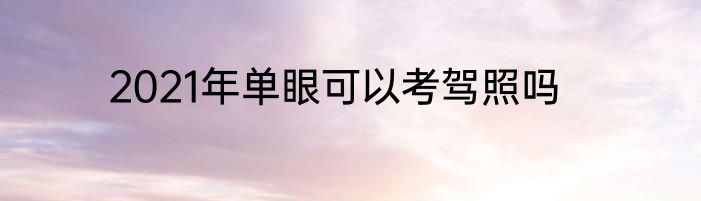 2021年单眼可以考驾照吗