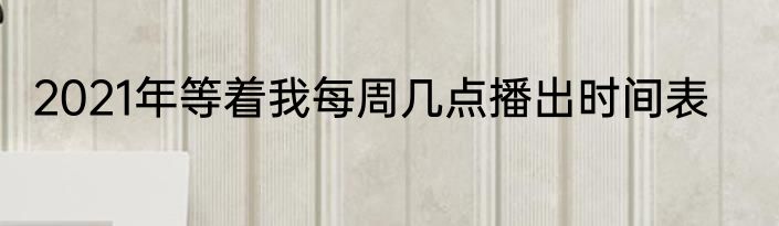 2021年等着我每周几点播出时间表