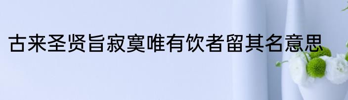 古来圣贤旨寂寞唯有饮者留其名意思