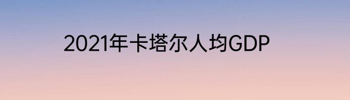 2021年卡塔尔人均GDP