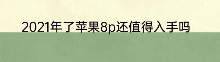 2021年了苹果8p还值得入手吗