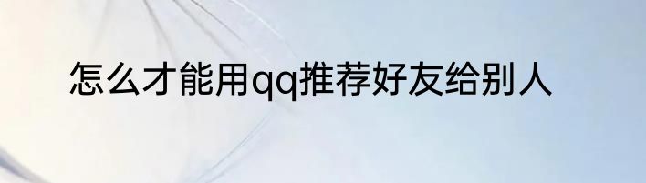 怎么才能用qq推荐好友给别人
