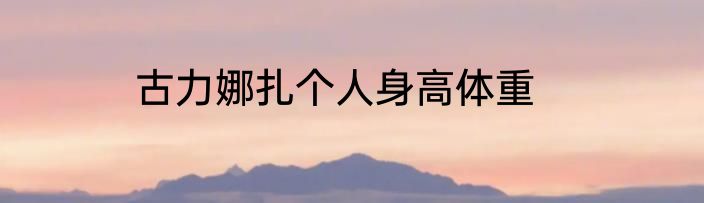 古力娜扎个人身高体重