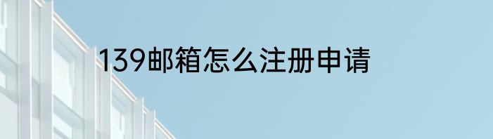 139邮箱怎么注册申请