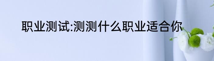 职业测试:测测什么职业适合你