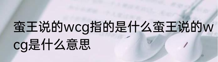 蛮王说的wcg指的是什么蛮王说的wcg是什么意思