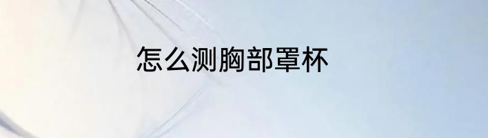 怎么测胸部罩杯