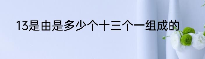 13是由是多少个十三个一组成的