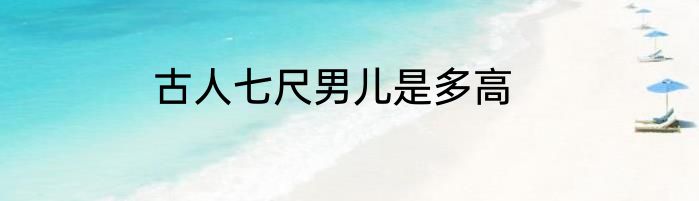 古人七尺男儿是多高
