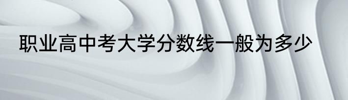 职业高中考大学分数线一般为多少