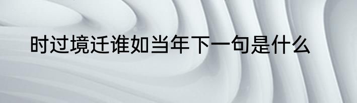 时过境迁谁如当年下一句是什么