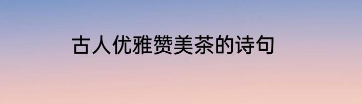 古人优雅赞美茶的诗句