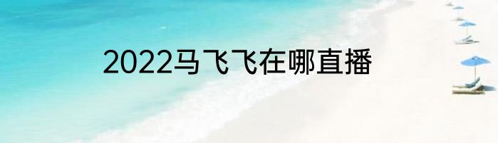 2022马飞飞在哪直播