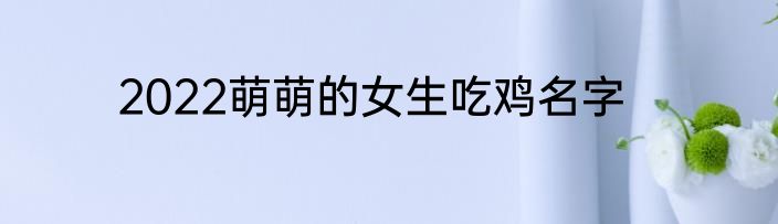 2022萌萌的女生吃鸡名字