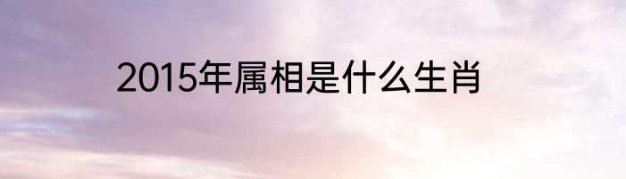 2015年属相是什么生肖