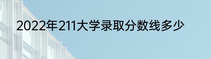 2022年211大学录取分数线多少