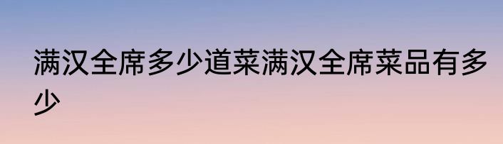 满汉全席多少道菜满汉全席菜品有多少