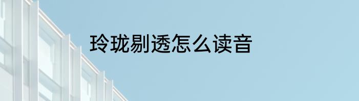 玲珑剔透怎么读音