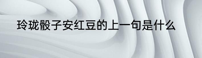 玲珑骰子安红豆的上一句是什么