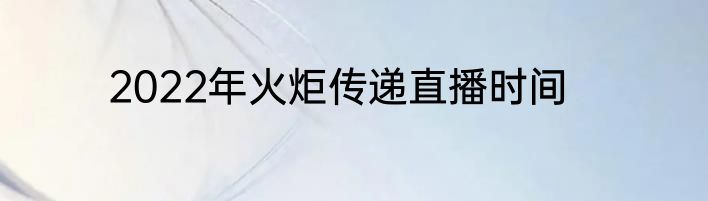 2022年火炬传递直播时间