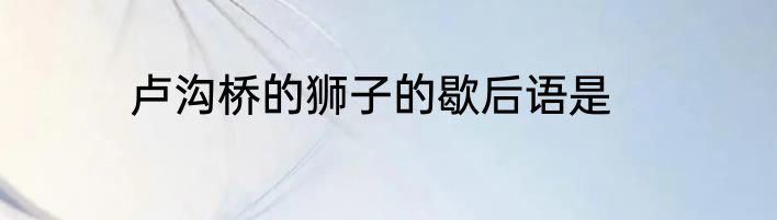 卢沟桥的狮子的歇后语是
