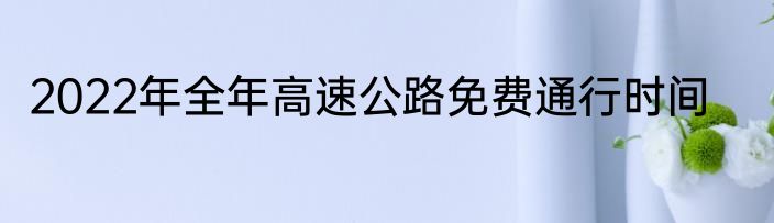 2022年全年高速公路免费通行时间