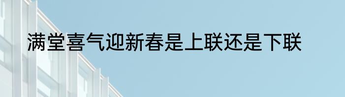 满堂喜气迎新春是上联还是下联