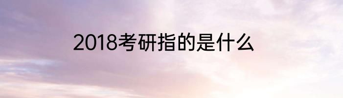 2018考研指的是什么