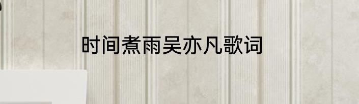 时间煮雨吴亦凡歌词