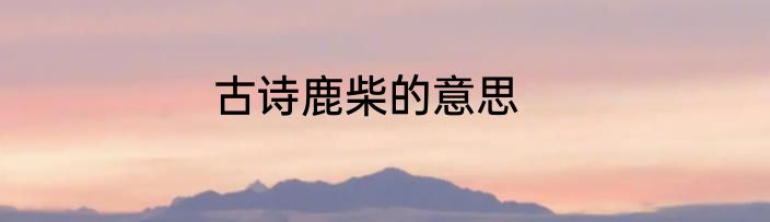 古诗鹿柴的意思