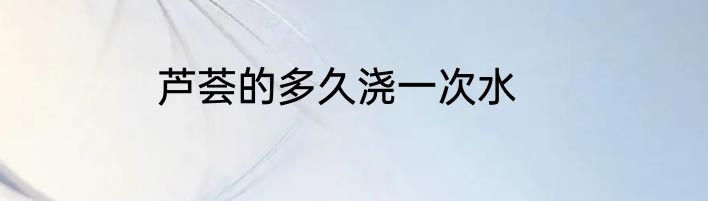 芦荟的多久浇一次水