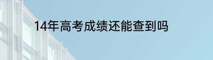 14年高考成绩还能查到吗