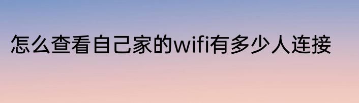 怎么查看自己家的wifi有多少人连接