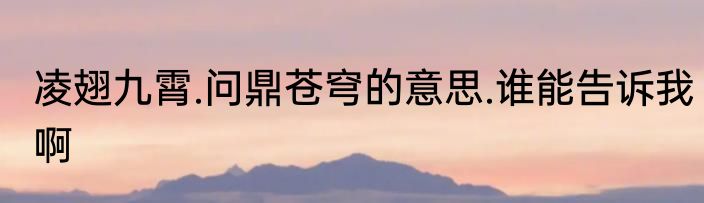 凌翅九霄.问鼎苍穹的意思.谁能告诉我啊