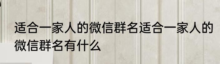 适合一家人的微信群名适合一家人的微信群名有什么