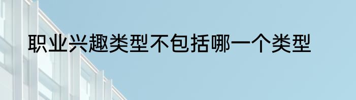 职业兴趣类型不包括哪一个类型