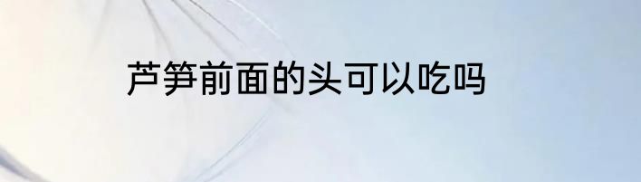 芦笋前面的头可以吃吗