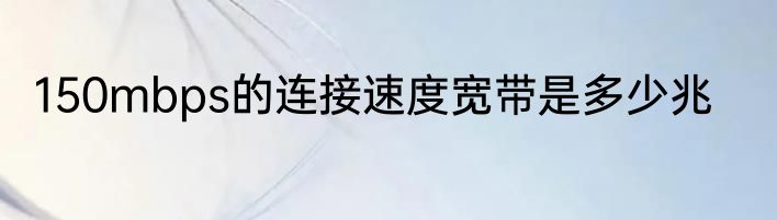 150mbps的连接速度宽带是多少兆