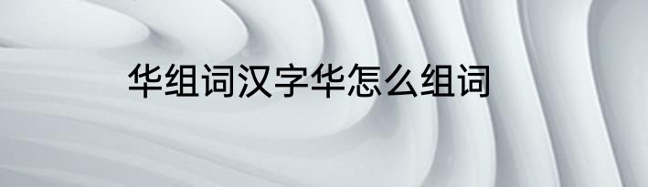 华组词汉字华怎么组词
