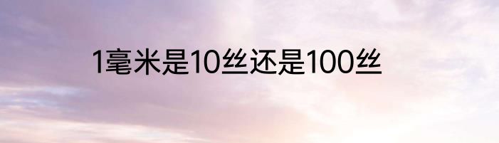 1毫米是10丝还是100丝