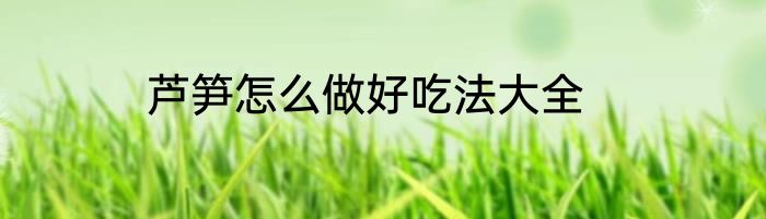 芦笋怎么做好吃法大全