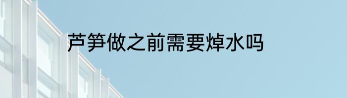 芦笋做之前需要焯水吗