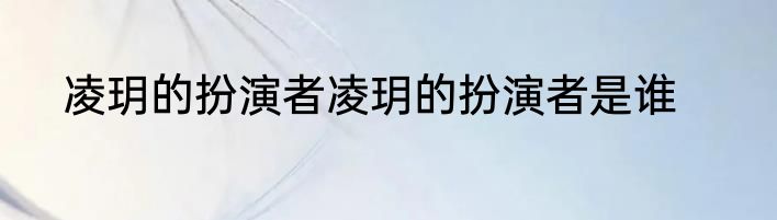 凌玥的扮演者凌玥的扮演者是谁