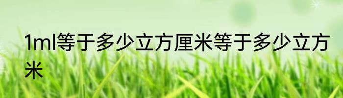 1ml等于多少立方厘米等于多少立方米