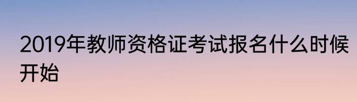 2019年教师资格证考试报名什么时候开始