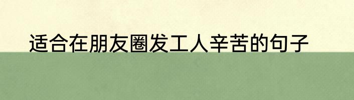 适合在朋友圈发工人辛苦的句子