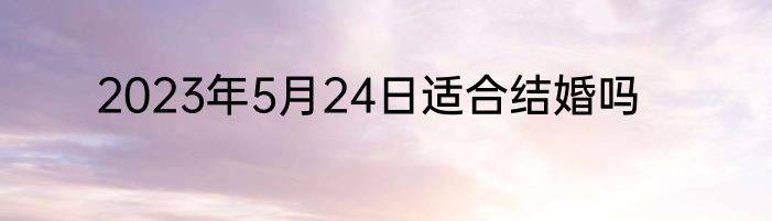 2023年5月24日适合结婚吗