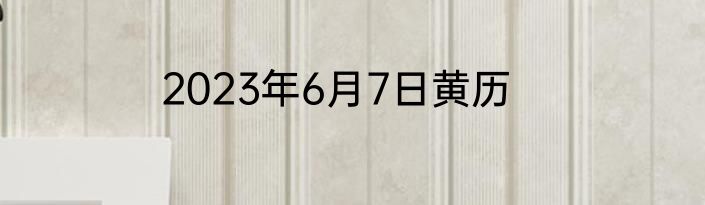 2023年6月7日黄历