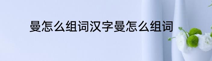 曼怎么组词汉字曼怎么组词