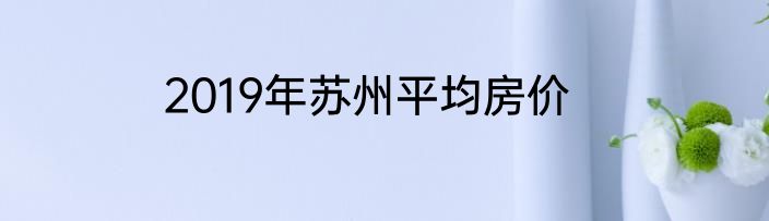 2019年苏州平均房价